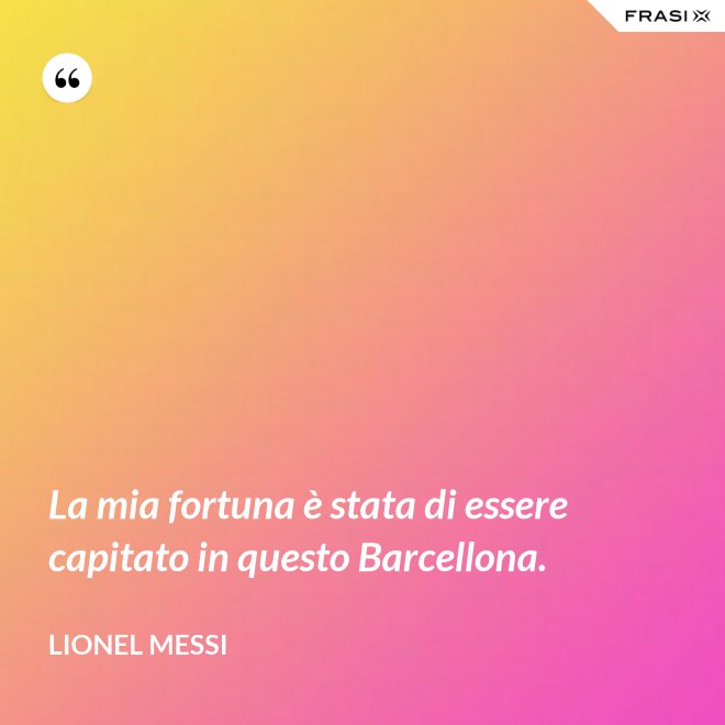 La mia fortuna è stata di essere capitato in questo Barcellona. - Lionel Messi