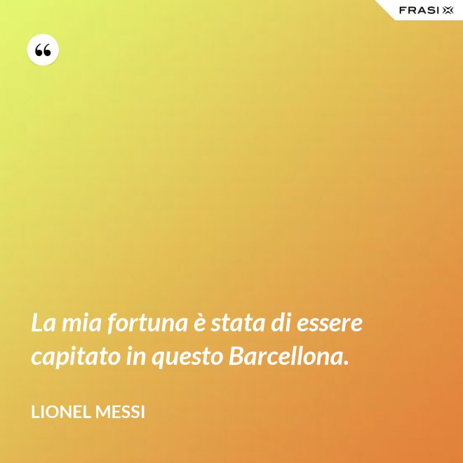 La mia fortuna è stata di essere capitato in questo Barcellona. - Lionel Messi
