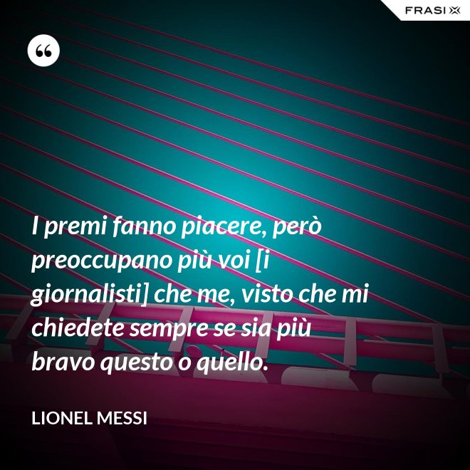 I premi fanno piacere, però preoccupano più voi [i giornalisti] che me, visto che mi chiedete sempre se sia più bravo questo o quello. - Lionel Messi