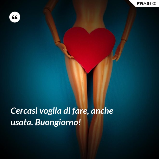 Cercasi voglia di fare, anche usata. Buongiorno! - Anonimo