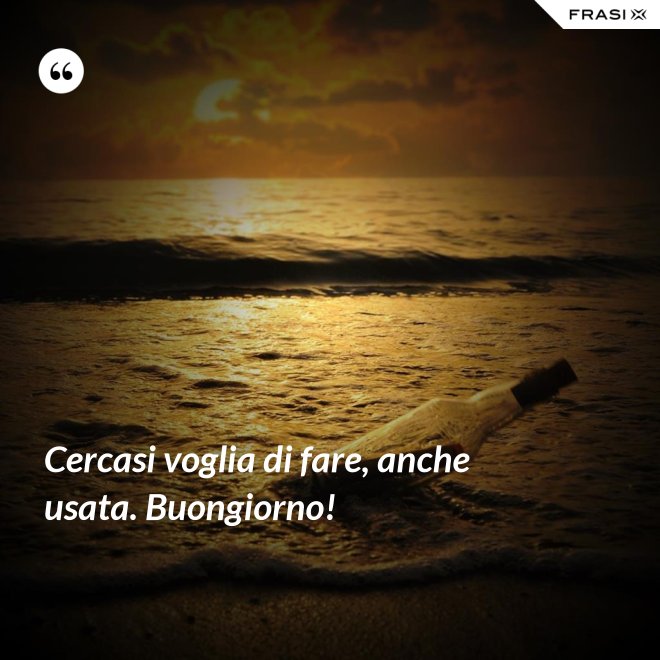 Cercasi voglia di fare, anche usata. Buongiorno! - Anonimo