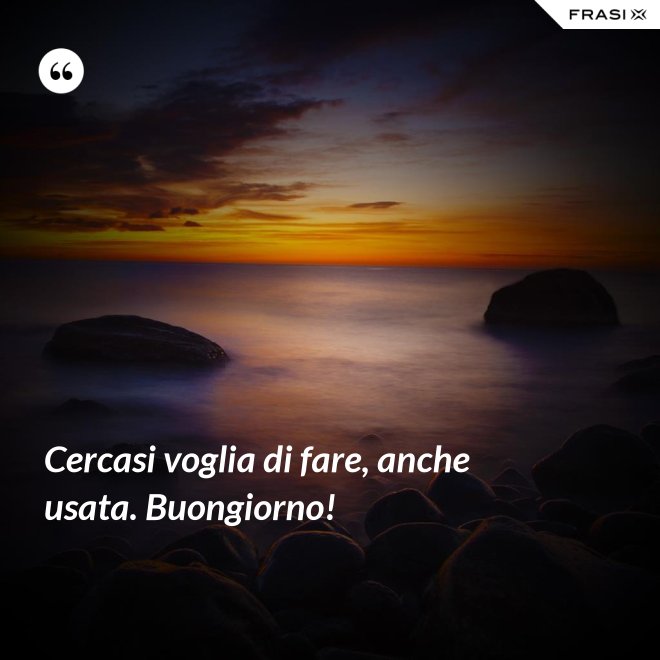 Cercasi voglia di fare, anche usata. Buongiorno! - Anonimo