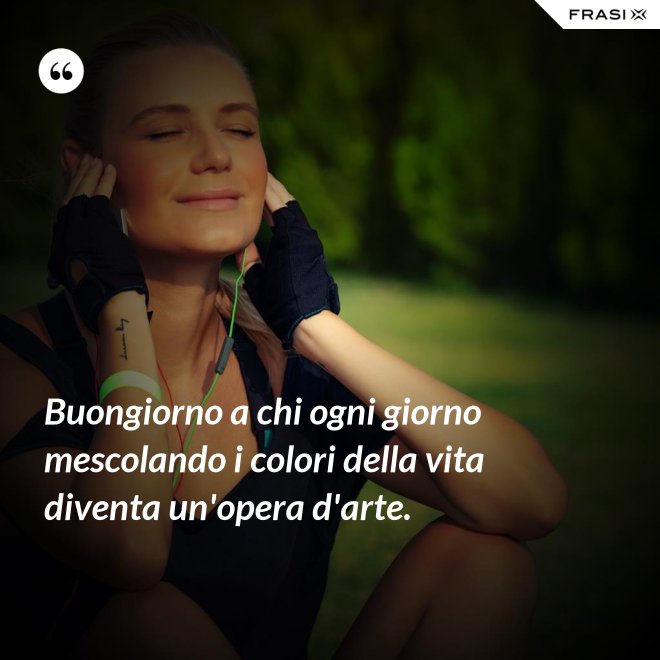 Buongiorno a chi ogni giorno mescolando i colori della vita diventa un'opera d'arte. - Anonimo
