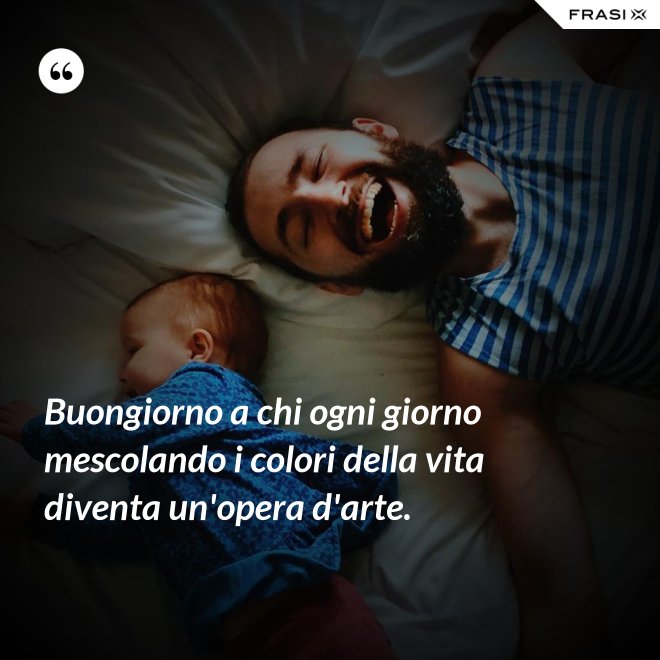 Buongiorno a chi ogni giorno mescolando i colori della vita diventa un'opera d'arte. - Anonimo