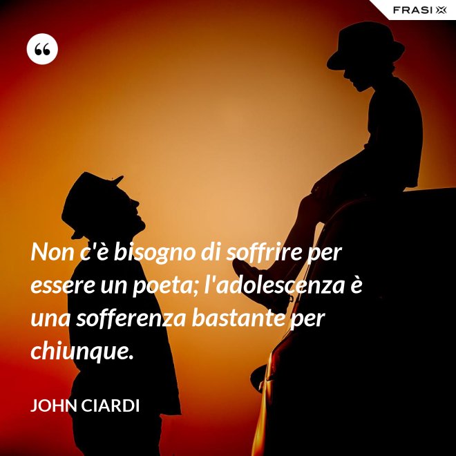 Non c'è bisogno di soffrire per essere un poeta; l'adolescenza è una sofferenza bastante per chiunque. - John Ciardi