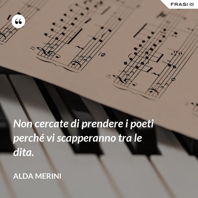 Non cercate di prendere i poeti perché vi scapperanno tra le dita. - Alda Merini