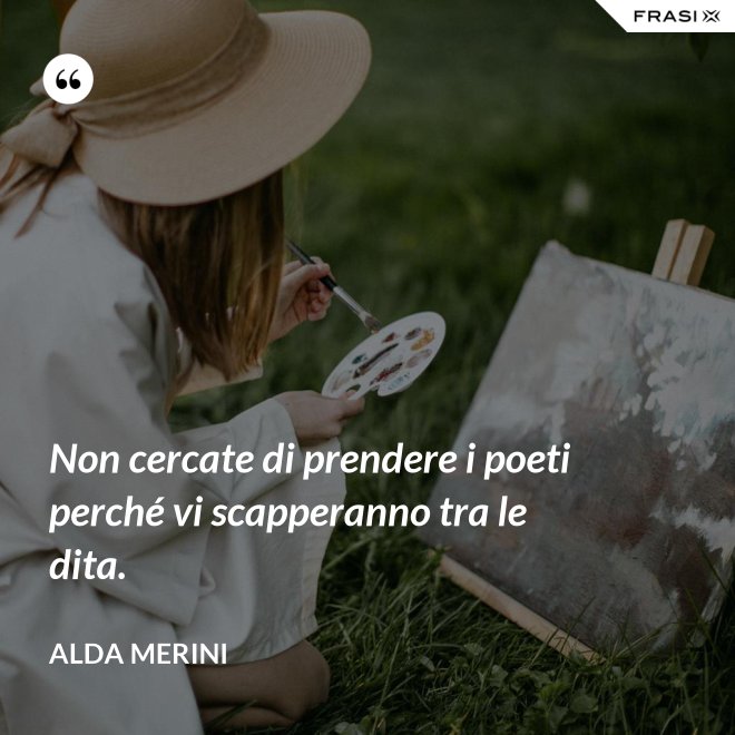 Non cercate di prendere i poeti perché vi scapperanno tra le dita. - Alda Merini