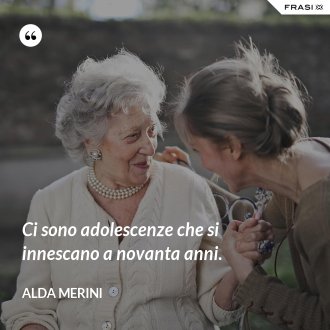 Ci sono adolescenze che si innescano a novanta anni. - Alda Merini