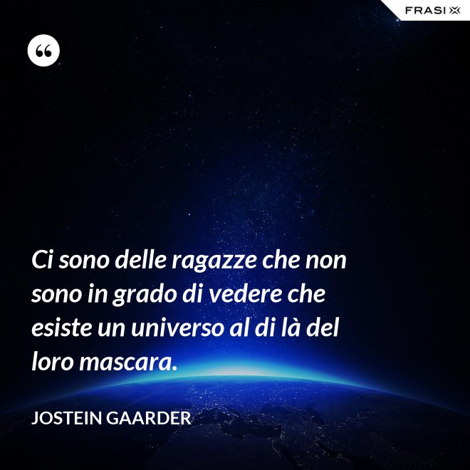Ci sono delle ragazze che non sono in grado di vedere che esiste un universo al di là del loro mascara. - Jostein Gaarder