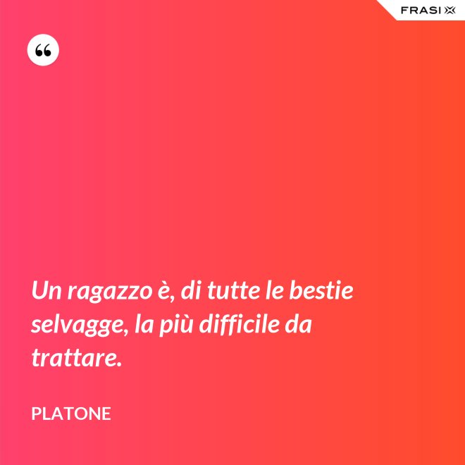 Un ragazzo è, di tutte le bestie selvagge, la più difficile da trattare. - Platone