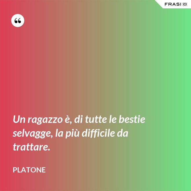 Un ragazzo è, di tutte le bestie selvagge, la più difficile da trattare. - Platone
