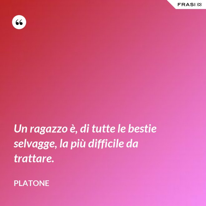 Un ragazzo è, di tutte le bestie selvagge, la più difficile da trattare. - Platone