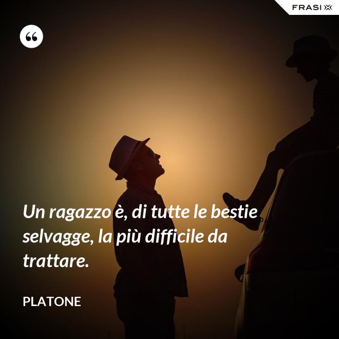 Un ragazzo è, di tutte le bestie selvagge, la più difficile da trattare. - Platone