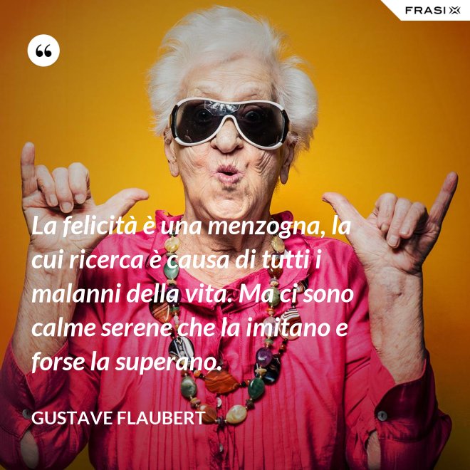 La felicità è una menzogna, la cui ricerca è causa di tutti i malanni della vita. Ma ci sono calme serene che la imitano e forse la superano. - Gustave Flaubert