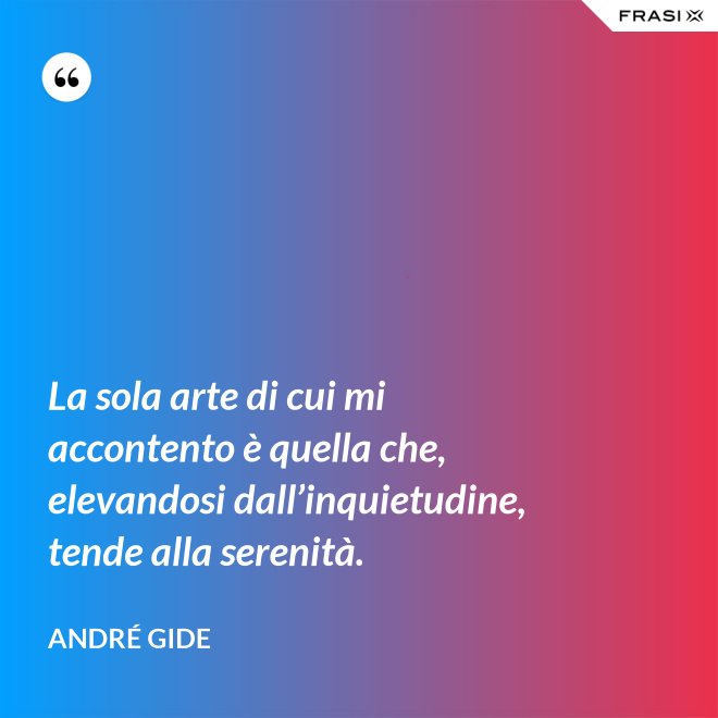 La sola arte di cui mi accontento è quella che, elevandosi dall’inquietudine, tende alla serenità. - André Gide