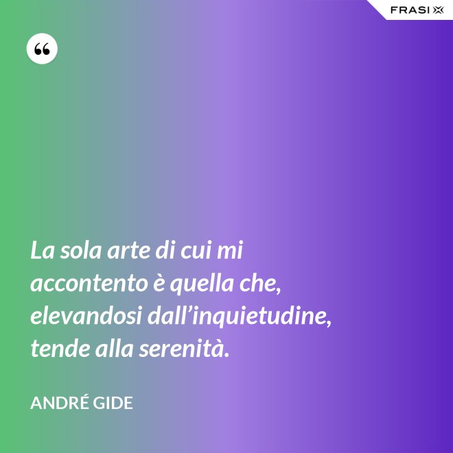 La sola arte di cui mi accontento è quella che, elevandosi dall’inquietudine, tende alla serenità. - André Gide