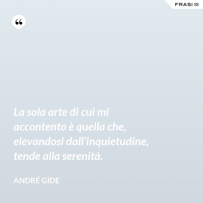 La sola arte di cui mi accontento è quella che, elevandosi dall’inquietudine, tende alla serenità. - André Gide