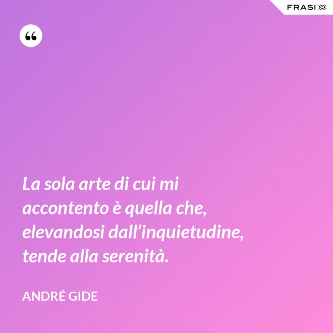 La sola arte di cui mi accontento è quella che, elevandosi dall’inquietudine, tende alla serenità. - André Gide