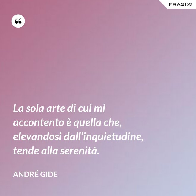 La sola arte di cui mi accontento è quella che, elevandosi dall’inquietudine, tende alla serenità. - André Gide