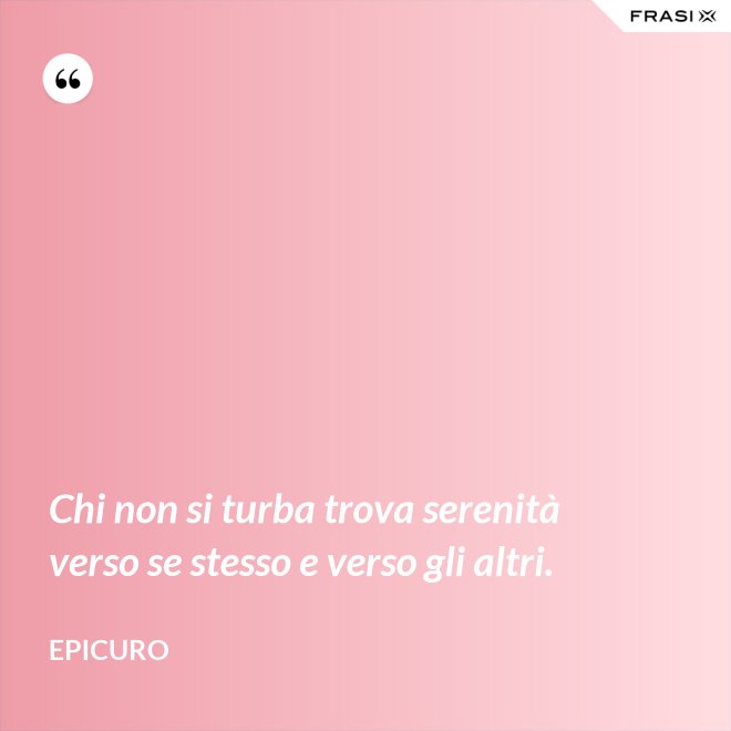 Chi non si turba trova serenità verso se stesso e verso gli altri. - Epicuro