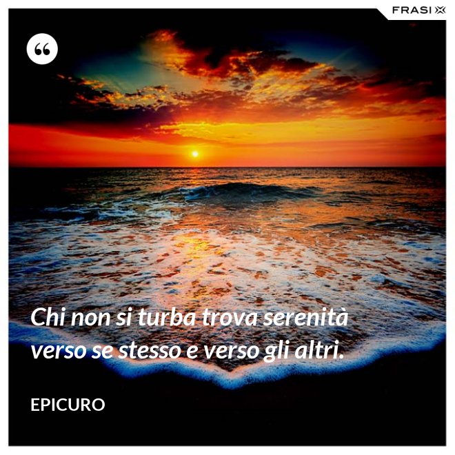 Chi non si turba trova serenità verso se stesso e verso gli altri. - Epicuro
