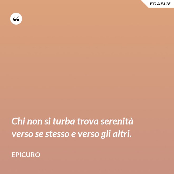 Chi non si turba trova serenità verso se stesso e verso gli altri. - Epicuro
