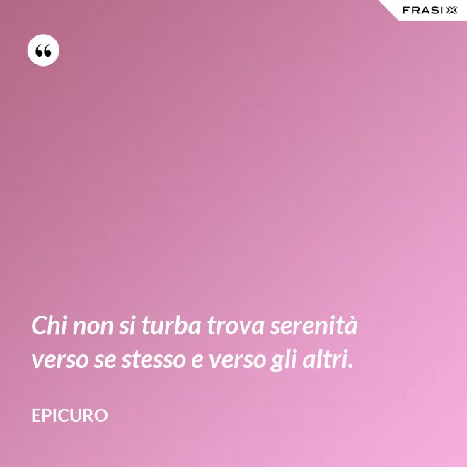 Chi non si turba trova serenità verso se stesso e verso gli altri. - Epicuro