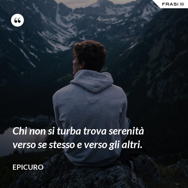 Chi non si turba trova serenità verso se stesso e verso gli altri. - Epicuro
