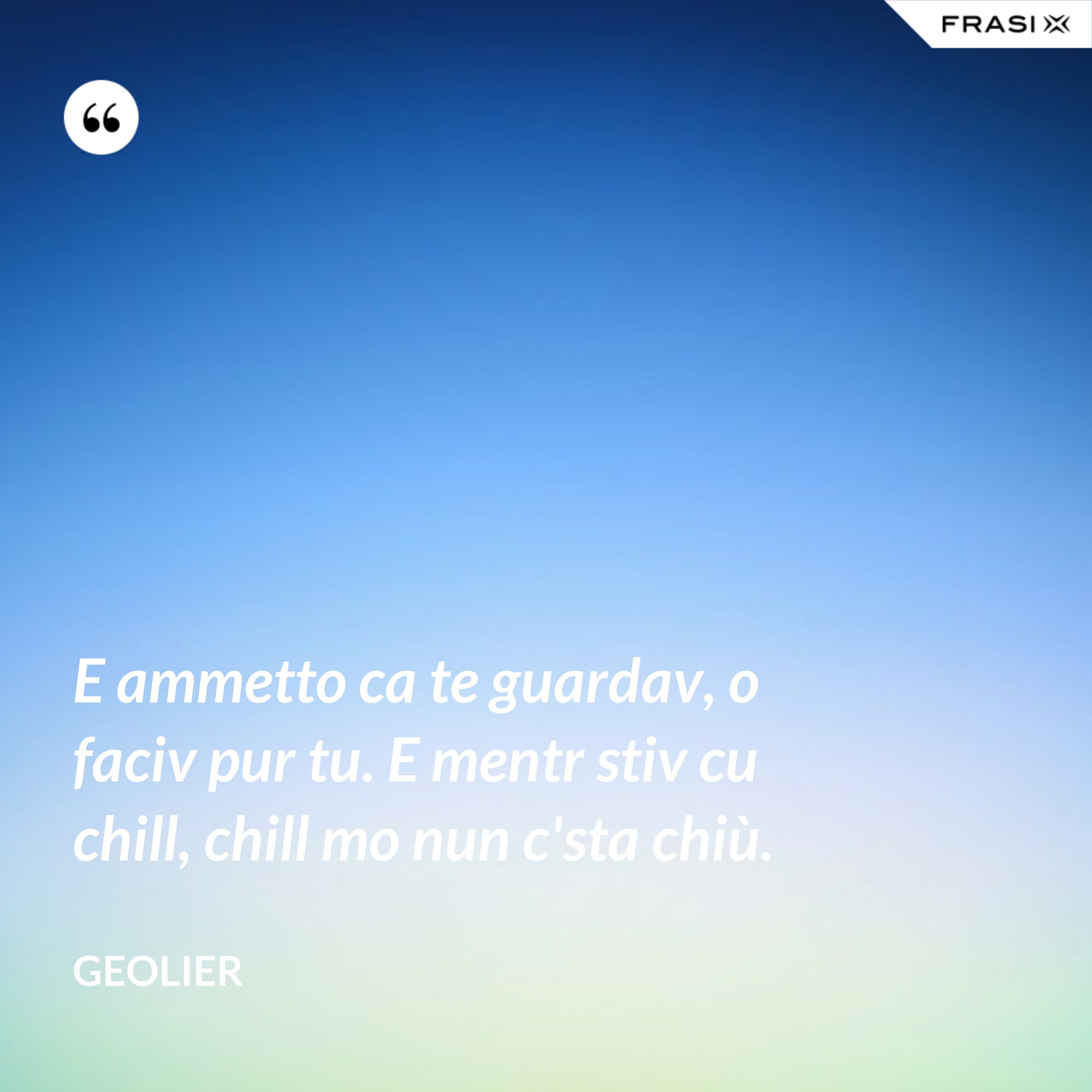 E ammetto ca te guardav, o faciv pur tu. E mentr stiv cu chill, chill mo nun c'sta chiù. - Geolier