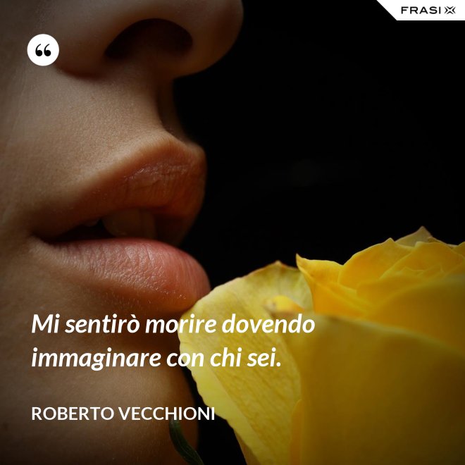 Mi sentirò morire dovendo immaginare con chi sei. - Roberto Vecchioni