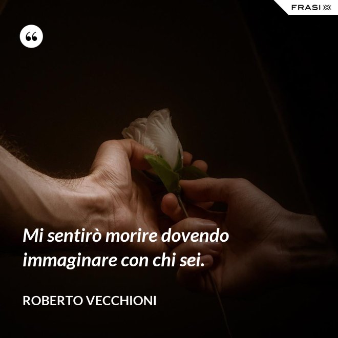 Mi sentirò morire dovendo immaginare con chi sei. - Roberto Vecchioni