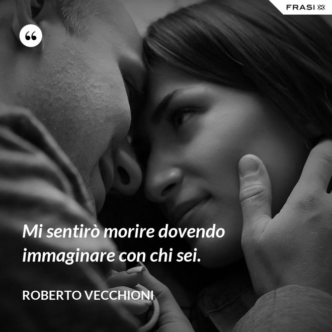 Mi sentirò morire dovendo immaginare con chi sei. - Roberto Vecchioni