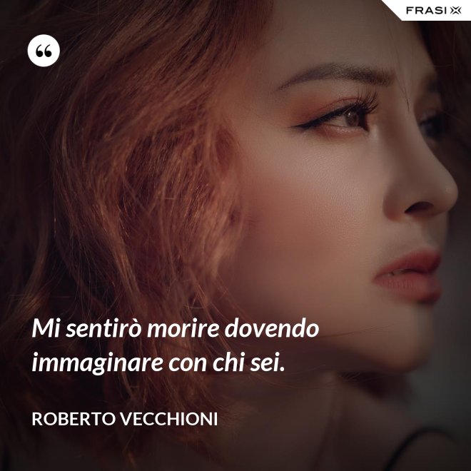 Mi sentirò morire dovendo immaginare con chi sei. - Roberto Vecchioni