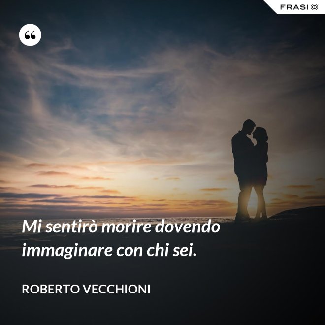 Mi sentirò morire dovendo immaginare con chi sei. - Roberto Vecchioni
