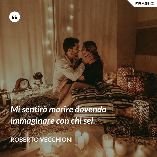 Mi sentirò morire dovendo immaginare con chi sei. - Roberto Vecchioni