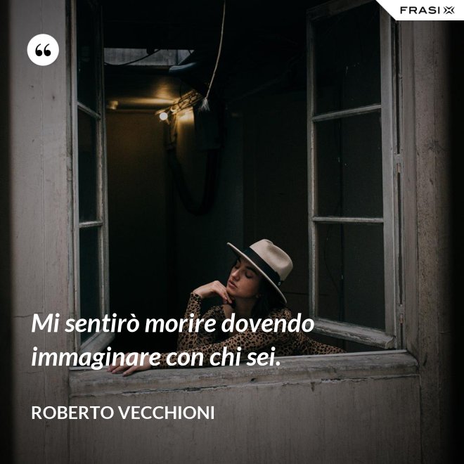 Mi sentirò morire dovendo immaginare con chi sei. - Roberto Vecchioni