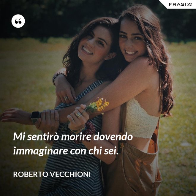 Mi sentirò morire dovendo immaginare con chi sei. - Roberto Vecchioni