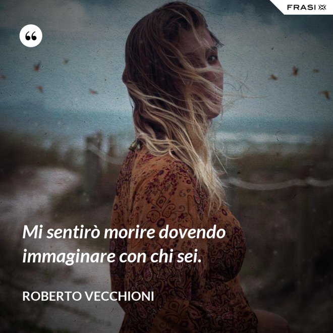 Mi sentirò morire dovendo immaginare con chi sei. - Roberto Vecchioni