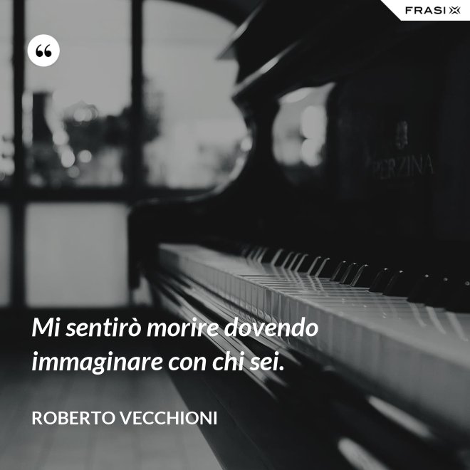 Mi sentirò morire dovendo immaginare con chi sei. - Roberto Vecchioni