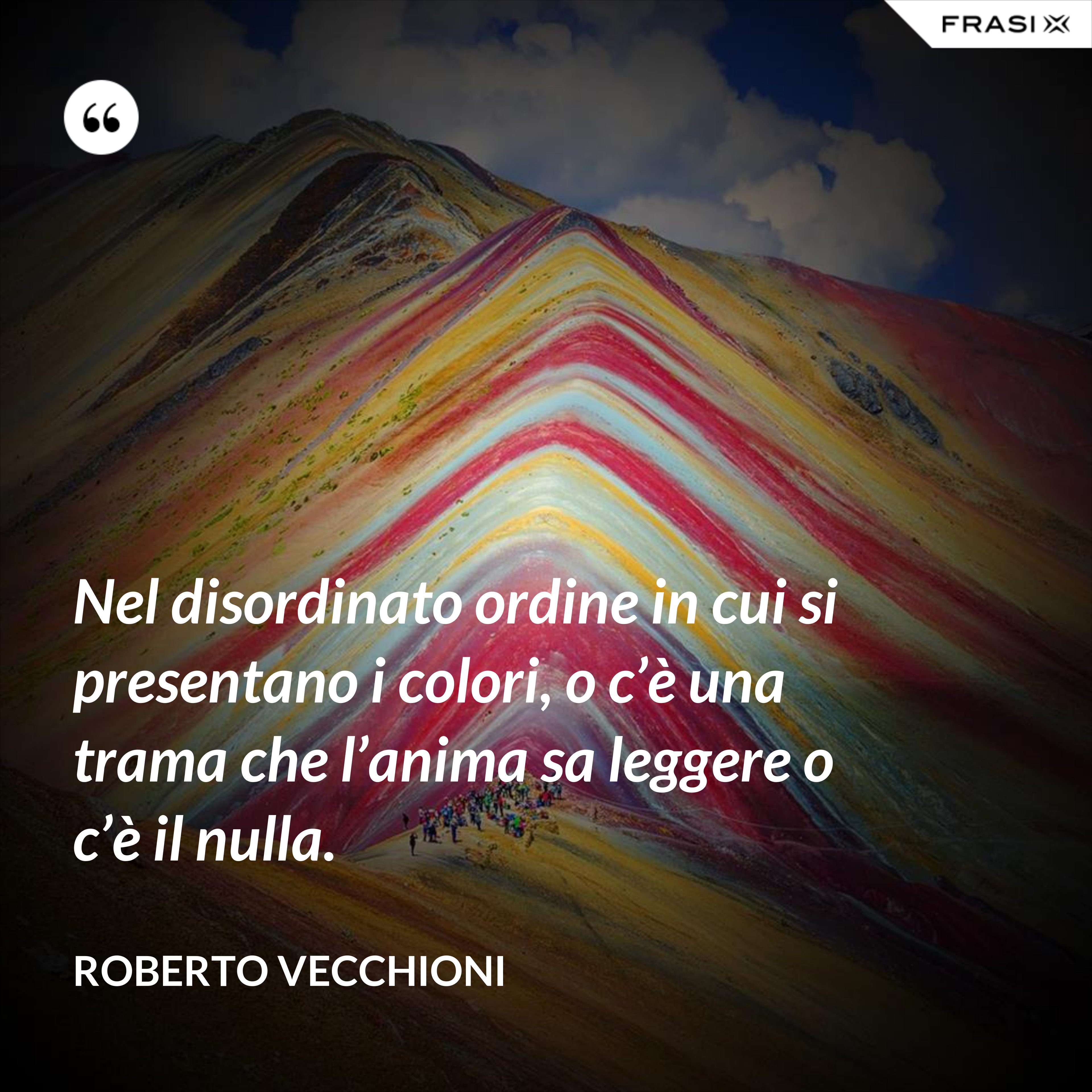 Nel disordinato ordine in cui si presentano i colori, o c’è una trama che l’anima sa leggere o c’è il nulla. - Roberto Vecchioni