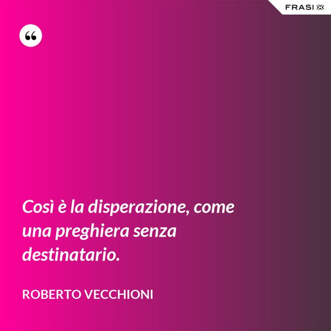Così è la disperazione, come una preghiera senza destinatario. - Roberto Vecchioni