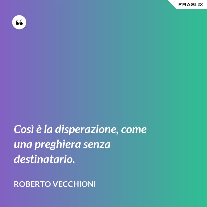Così è la disperazione, come una preghiera senza destinatario. - Roberto Vecchioni