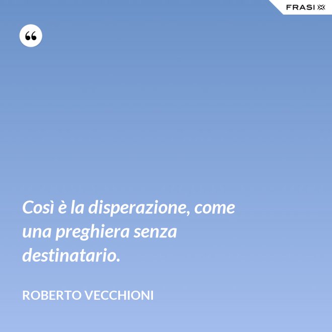 Così è la disperazione, come una preghiera senza destinatario. - Roberto Vecchioni