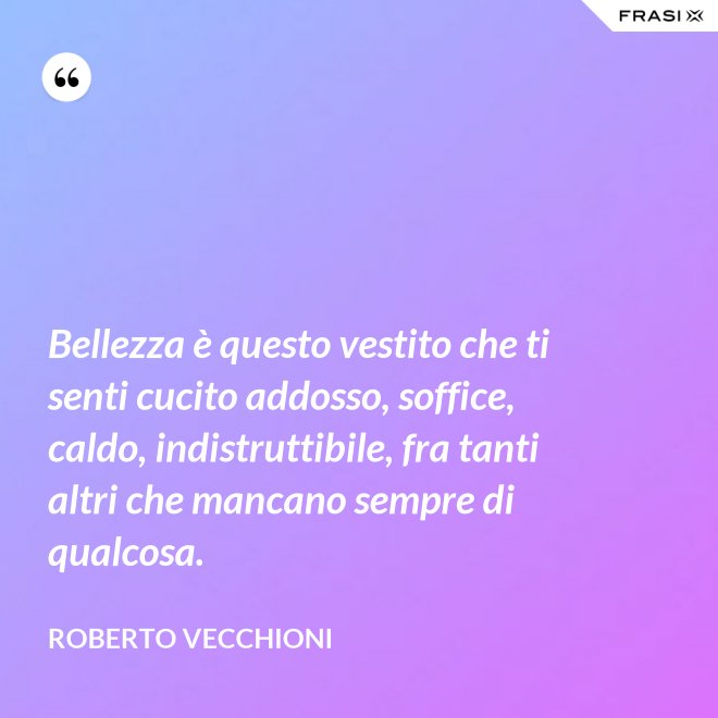 Bellezza è questo vestito che ti senti cucito addosso, soffice, caldo, indistruttibile, fra tanti altri che mancano sempre di qualcosa. - Roberto Vecchioni