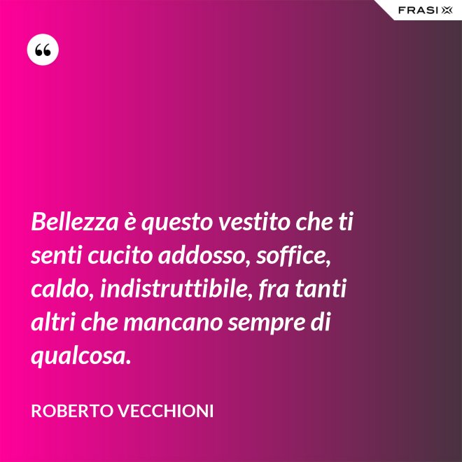 Bellezza è questo vestito che ti senti cucito addosso, soffice, caldo, indistruttibile, fra tanti altri che mancano sempre di qualcosa. - Roberto Vecchioni