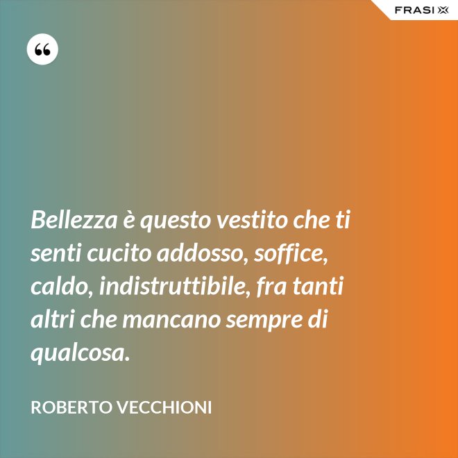 Bellezza è questo vestito che ti senti cucito addosso, soffice, caldo, indistruttibile, fra tanti altri che mancano sempre di qualcosa. - Roberto Vecchioni