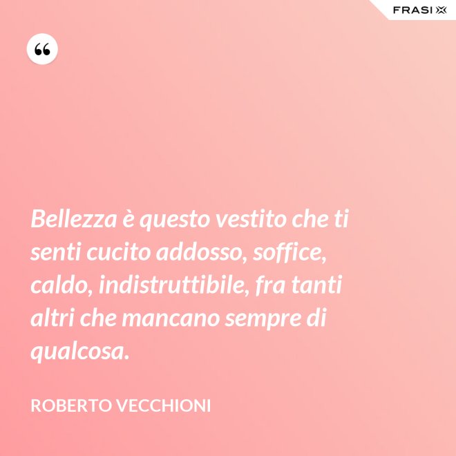 Bellezza è questo vestito che ti senti cucito addosso, soffice, caldo, indistruttibile, fra tanti altri che mancano sempre di qualcosa. - Roberto Vecchioni