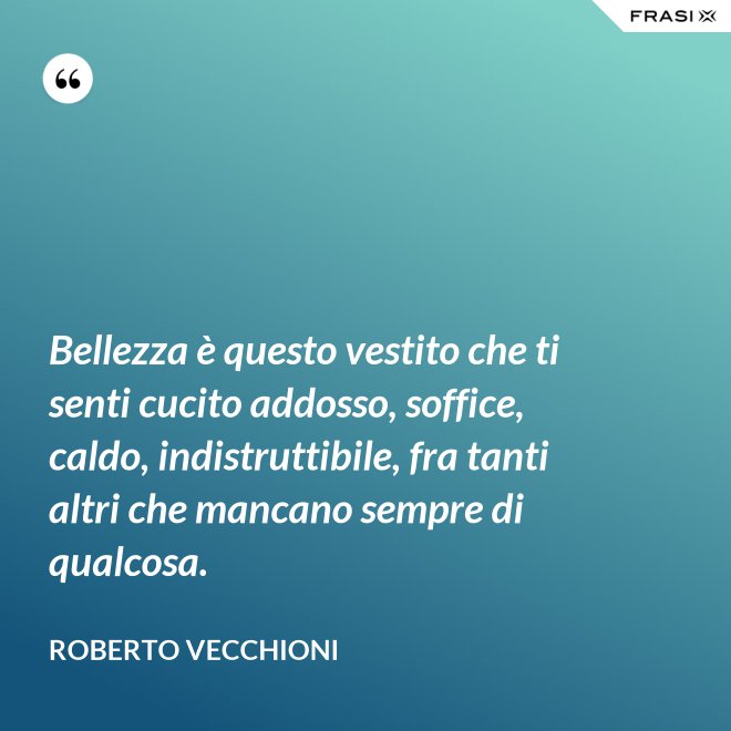 Bellezza è questo vestito che ti senti cucito addosso, soffice, caldo, indistruttibile, fra tanti altri che mancano sempre di qualcosa. - Roberto Vecchioni