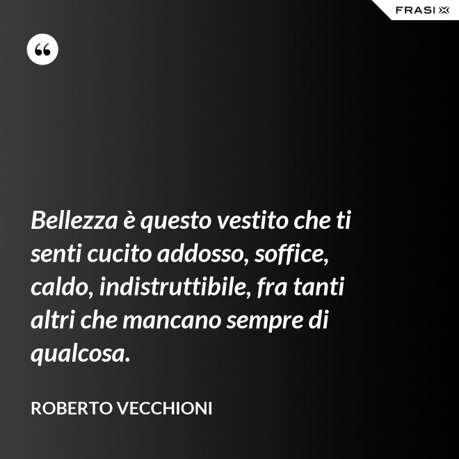 Bellezza è questo vestito che ti senti cucito addosso, soffice, caldo, indistruttibile, fra tanti altri che mancano sempre di qualcosa. - Roberto Vecchioni