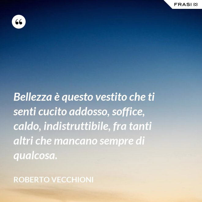 Bellezza è questo vestito che ti senti cucito addosso, soffice, caldo, indistruttibile, fra tanti altri che mancano sempre di qualcosa. - Roberto Vecchioni